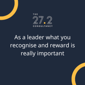 As a leader what you recognise, and reward is really important.